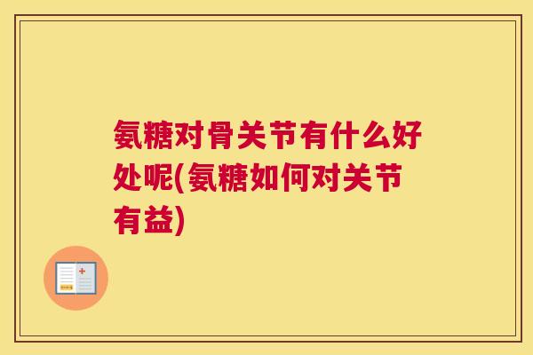 氨糖对骨关节有什么好处呢(氨糖如何对关节有益)