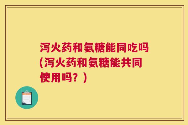 泻火药和氨糖能同吃吗(泻火药和氨糖能共同使用吗？)