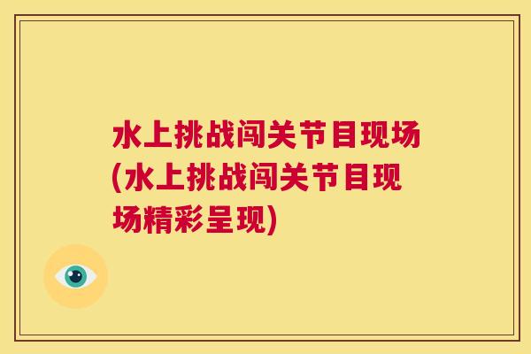 水上挑战闯关节目现场(水上挑战闯关节目现场精彩呈现)