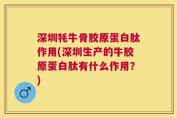 深圳牦牛骨胶原蛋白肽作用(深圳生产的牛胶原蛋白肽有什么作用？)