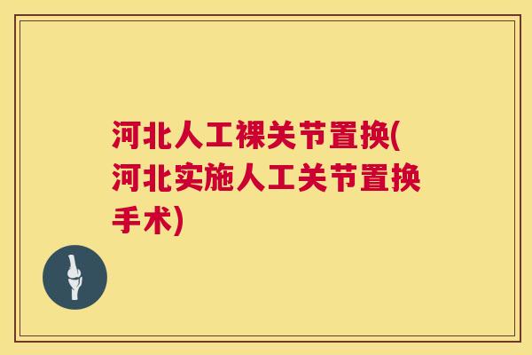 河北人工裸关节置换(河北实施人工关节置换手术)