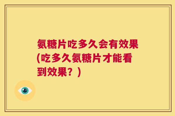 氨糖片吃多久会有效果(吃多久氨糖片才能看到效果?) 氨糖片吃多久会有效果(吃多久氨糖片才能看到效果?)