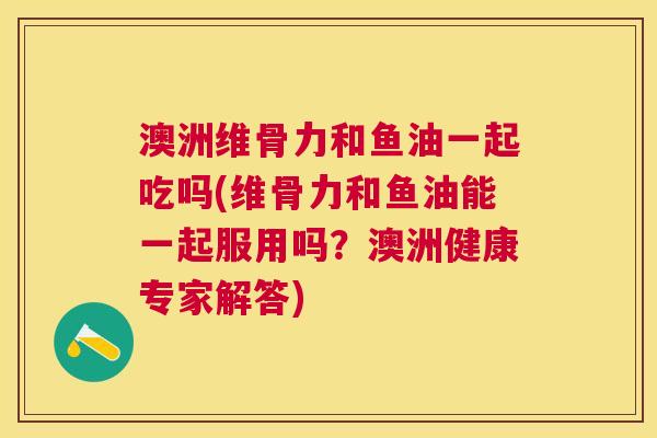 澳洲维骨力和鱼油一起吃吗(维骨力和鱼油能一起服用吗?澳洲健康专家解答)