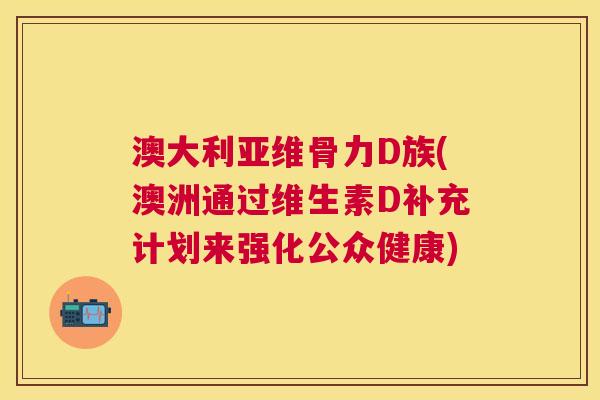 澳大利亚维骨力D族(澳洲通过维生素D补充计划来强化公众健康)