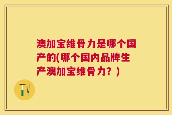 澳加宝维骨力是哪个国产的(哪个国内品牌生产澳加宝维骨力？)
