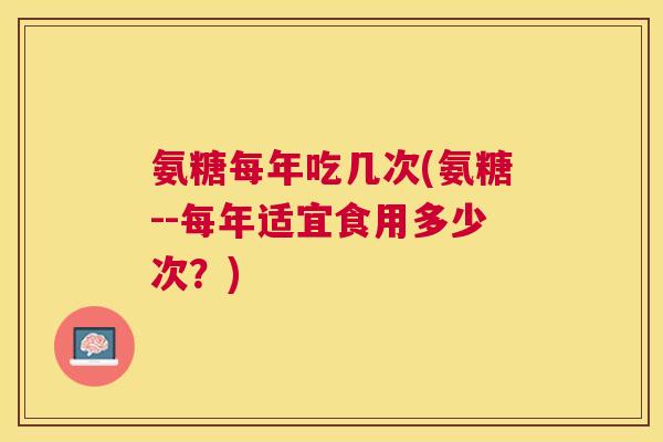 氨糖每年吃几次(氨糖--每年适宜食用多少次?)