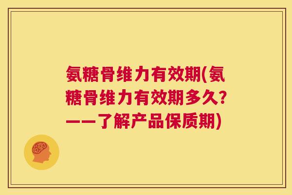 氨糖骨维力有效期(氨糖骨维力有效期多久?——了解产品保质期) 氨糖骨维力有效期(氨糖骨维力有效期多久?——了解产品保质期)