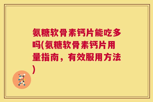 氨糖软骨素钙片能吃多吗(氨糖软骨素钙片用量指南,有效服用方法)