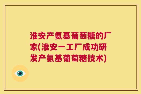 淮安产氨基葡萄糖的厂家(淮安一工厂成功研发产氨基葡萄糖技术) 淮安产氨基葡萄糖的厂家(淮安一工厂成功研发产氨基葡萄糖技术)