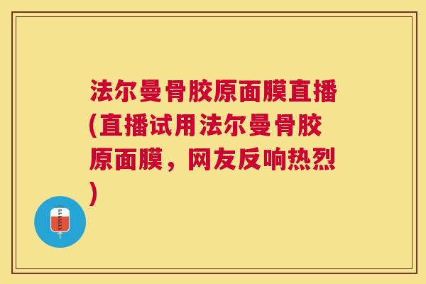 法尔曼骨胶原面膜直播(直播试用法尔曼骨胶原面膜,网友反响热烈)