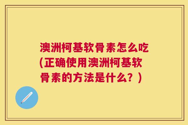 澳洲柯基软骨素怎么吃(正确使用澳洲柯基软骨素的方法是什么？)
