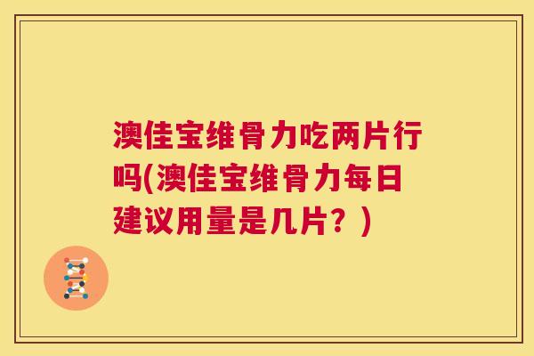 澳佳宝维骨力吃两片行吗(澳佳宝维骨力每日建议用量是几片?)