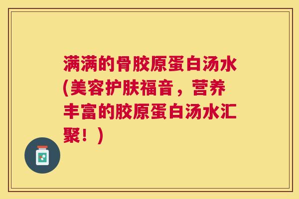 满满的骨胶原蛋白汤水(美容护肤福音，营养丰富的胶原蛋白汤水汇聚！)