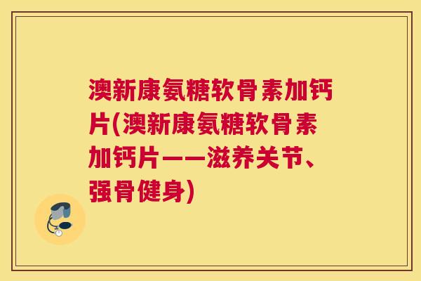 澳新康氨糖软骨素加钙片(澳新康氨糖软骨素加钙片——滋养关节、强骨健身)
