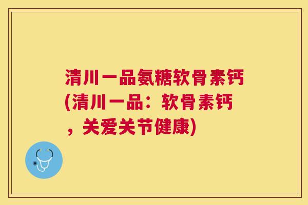 清川一品氨糖软骨素钙(清川一品:软骨素钙,关爱关节健康) 清川一品氨糖软骨素钙(清川一品:软骨素钙,关爱关节健康)