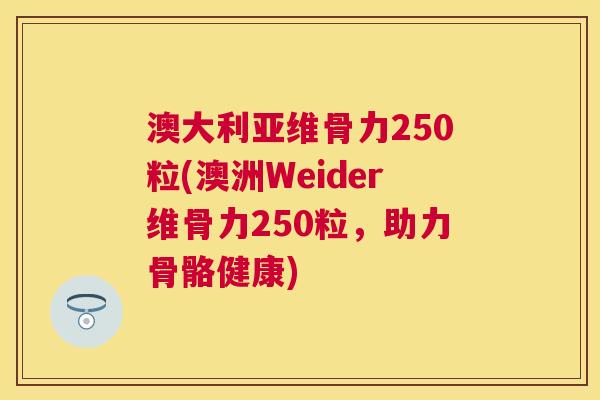 澳大利亚维骨力250粒(澳洲Weider维骨力250粒,助力骨骼健康)