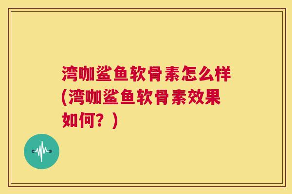 湾咖鲨鱼软骨素怎么样(湾咖鲨鱼软骨素效果如何?) 湾咖鲨鱼软骨素怎么样(湾咖鲨鱼软骨素效果如何?)