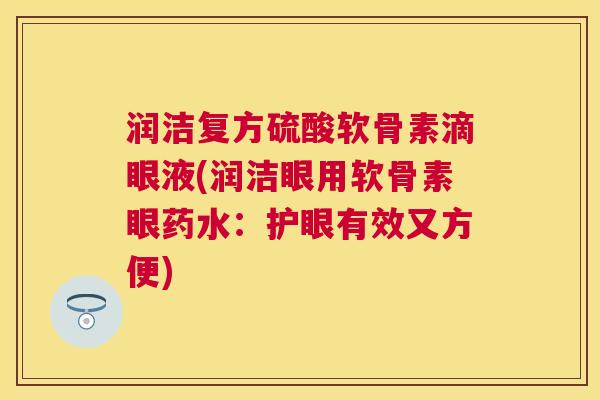 润洁复方硫酸软骨素滴眼液(润洁眼用软骨素眼药水:护眼有效又方便)