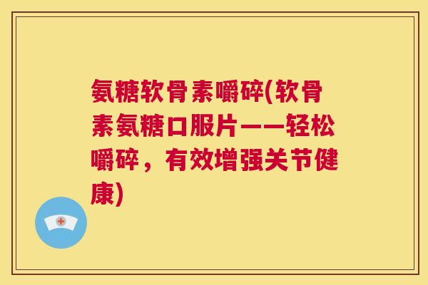 氨糖软骨素嚼碎(软骨素氨糖口服片——轻松嚼碎,有效增强关节健康)