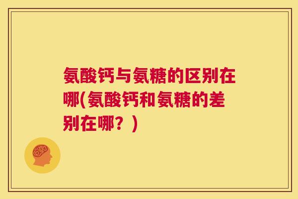 氨酸钙与氨糖的区别在哪(氨酸钙和氨糖的差别在哪？)