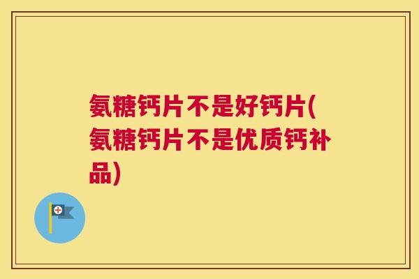 氨糖钙片不是好钙片(氨糖钙片不是优质钙补品)