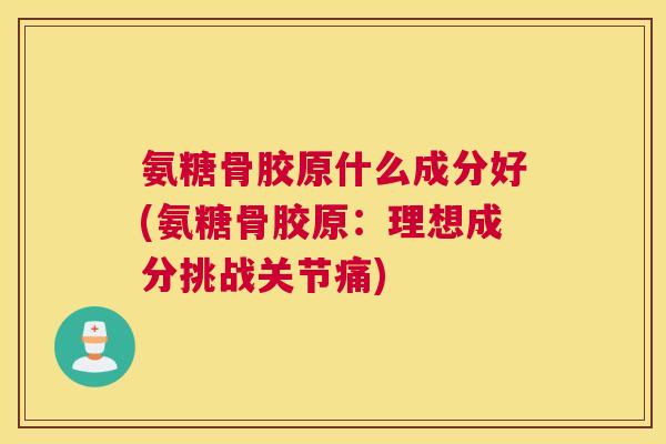氨糖骨胶原什么成分好(氨糖骨胶原：理想成分挑战关节痛)