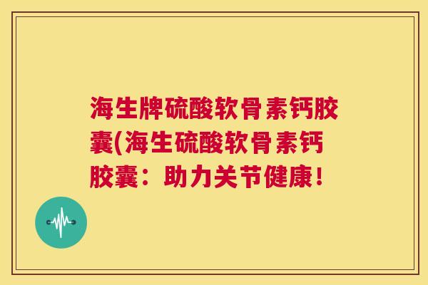 海生牌硫酸软骨素钙胶囊(海生硫酸软骨素钙胶囊:助力关节健康!