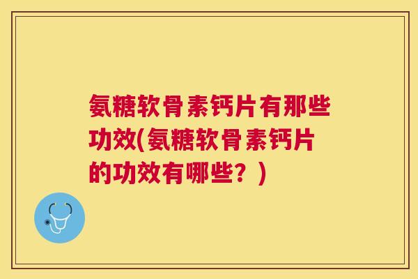 氨糖软骨素钙片有那些功效(氨糖软骨素钙片的功效有哪些?)