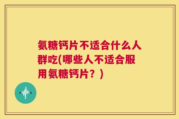 氨糖钙片不适合什么人群吃(哪些人不适合服用氨糖钙片？)