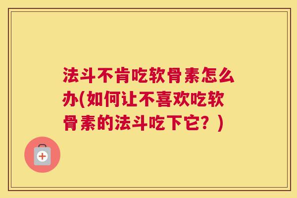 法斗不肯吃软骨素怎么办(如何让不喜欢吃软骨素的法斗吃下它?) 法斗不肯吃软骨素怎么办(如何让不喜欢吃软骨素的法斗吃下它?)