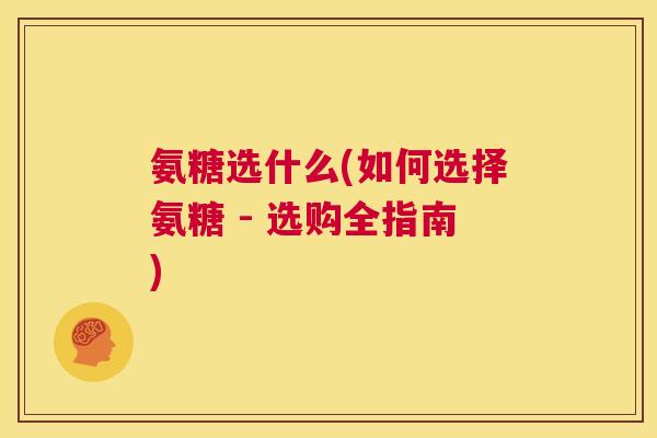 氨糖选什么(如何选择氨糖 - 选购全指南)