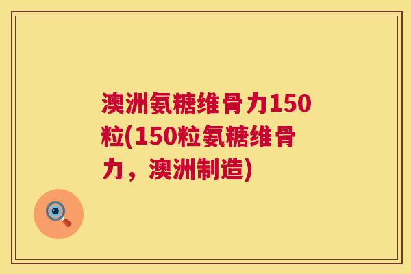 澳洲氨糖维骨力150粒(150粒氨糖维骨力,澳洲制造)