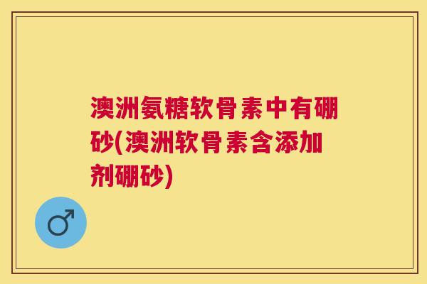 澳洲氨糖软骨素中有硼砂(澳洲软骨素含添加剂硼砂)