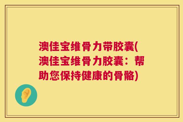 澳佳宝维骨力带胶囊(澳佳宝维骨力胶囊:帮助您保持健康的骨骼)