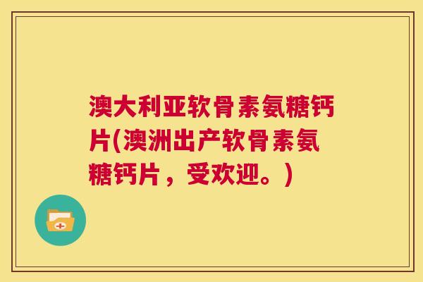 澳大利亚软骨素氨糖钙片(澳洲出产软骨素氨糖钙片,受欢迎。)