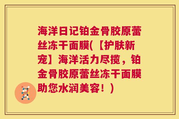 海洋日记铂金骨胶原蕾丝冻干面膜(【护肤新宠】海洋活力尽揽,铂金骨胶原蕾丝冻干面膜助您水润美容!) 海洋日记铂金骨胶原蕾丝冻干面膜(【护肤新宠】海洋活力尽揽,铂金骨胶原蕾丝冻干面膜助您水润美容!)