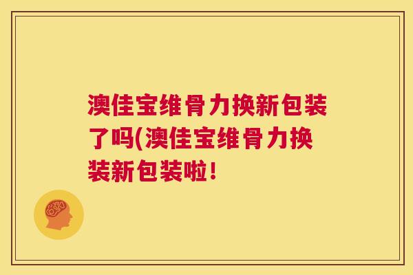 澳佳宝维骨力换新包装了吗(澳佳宝维骨力换装新包装啦！