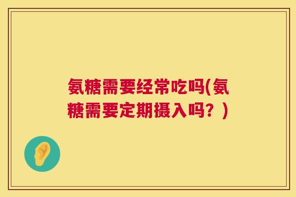 氨糖需要经常吃吗(氨糖需要定期摄入吗?) 氨糖需要经常吃吗(氨糖需要定期摄入吗?)