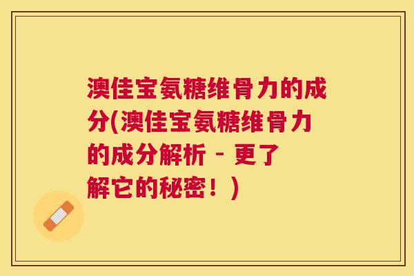 澳佳宝氨糖维骨力的成分(澳佳宝氨糖维骨力的成分解析 - 更了解它的秘密！)