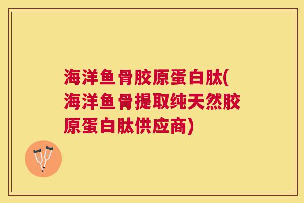 海洋鱼骨胶原蛋白肽(海洋鱼骨提取纯天然胶原蛋白肽供应商)