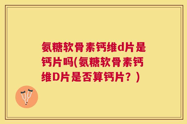 氨糖软骨素钙维d片是钙片吗(氨糖软骨素钙维D片是否算钙片?)