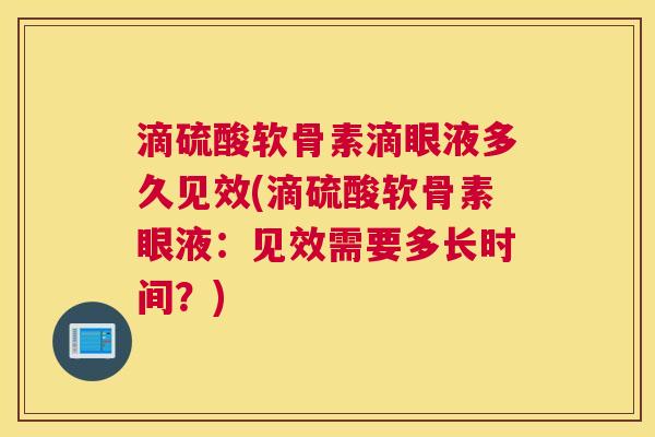 滴硫酸软骨素滴眼液多久见效(滴硫酸软骨素眼液:见效需要多长时间?)