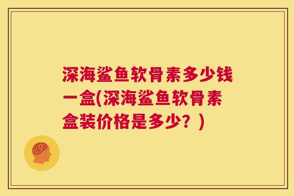 深海鲨鱼软骨素多少钱一盒(深海鲨鱼软骨素盒装价格是多少？)