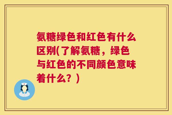 氨糖绿色和红色有什么区别(了解氨糖,绿色与红色的不同颜色意味着什么?)
