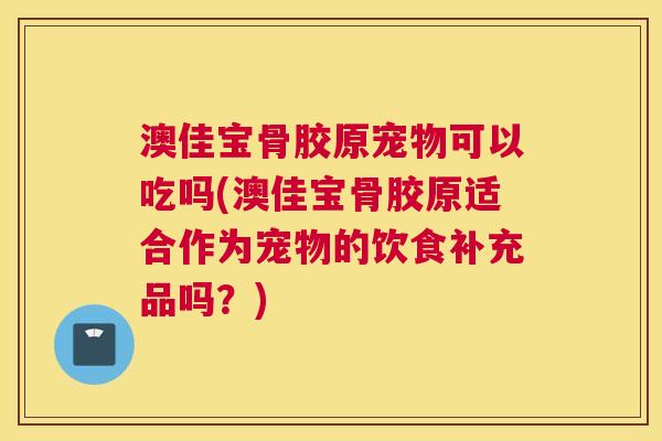 澳佳宝骨胶原宠物可以吃吗(澳佳宝骨胶原适合作为宠物的饮食补充品吗？)