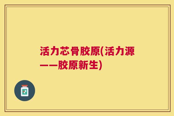 活力芯骨胶原(活力源——胶原新生)