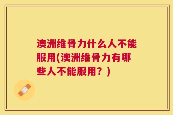 澳洲维骨力什么人不能服用(澳洲维骨力有哪些人不能服用?)