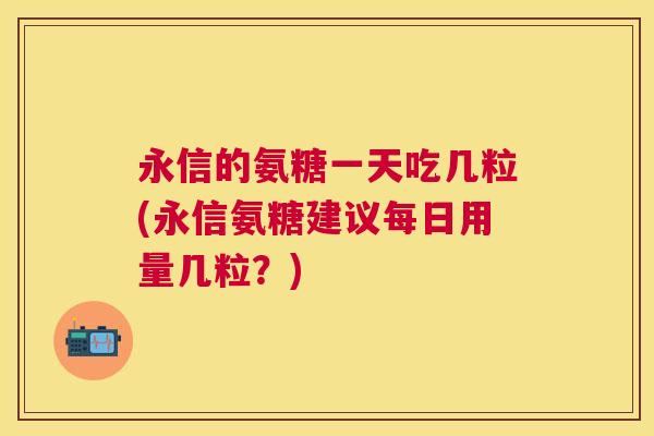 永信的氨糖一天吃几粒(永信氨糖建议每日用量几粒？)