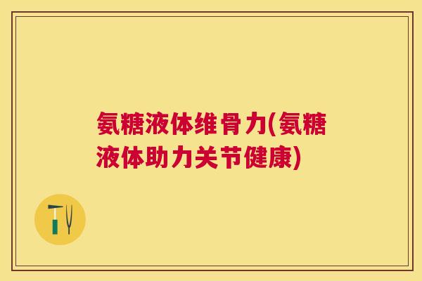 氨糖液体维骨力(氨糖液体助力关节健康)