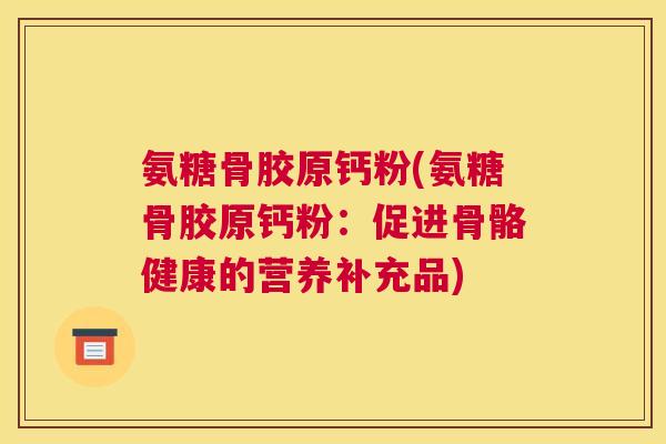 氨糖骨胶原钙粉(氨糖骨胶原钙粉:促进骨骼健康的营养补充品)